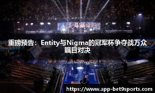 重磅预告:Entity与Nigma的冠军杯争夺战万众瞩目对决